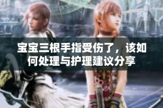宝宝三根手指受伤了，该如何处理与护理建议分享