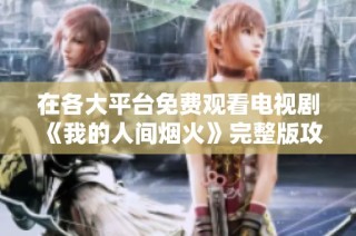 在各大平台免费观看电视剧《我的人间烟火》完整版攻略