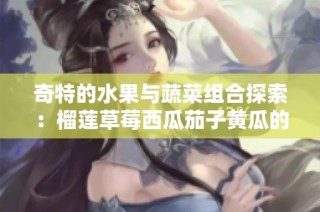 奇特的水果与蔬菜组合探索：榴莲草莓西瓜茄子黄瓜的美味搭配