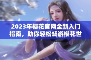 2023年樱花官网全新入门指南，助你轻松畅游樱花世界