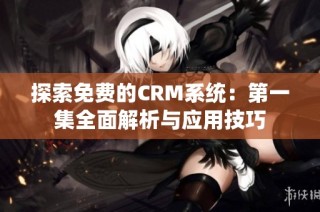 探索免费的CRM系统：第一集全面解析与应用技巧