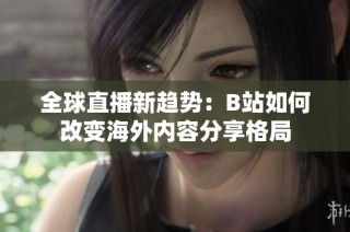 全球直播新趋势：B站如何改变海外内容分享格局
