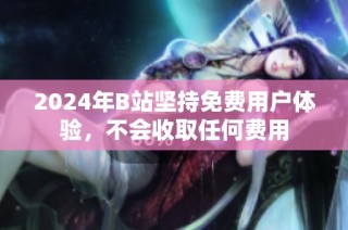 2024年B站坚持免费用户体验，不会收取任何费用