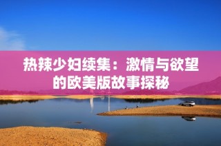 热辣少妇续集：激情与欲望的欧美版故事探秘