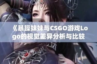 《暴躁妹妹与CSGO游戏Logo的视觉差异分析与比较》