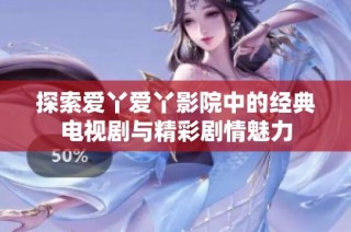 探索爱丫爱丫影院中的经典电视剧与精彩剧情魅力