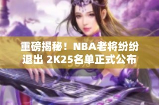 重磅揭秘！NBA老将纷纷退出 2K25名单正式公布