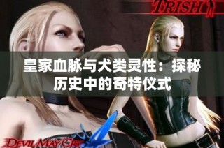 皇家血脉与犬类灵性：探秘历史中的奇特仪式