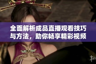 全面解析成品直播观看技巧与方法，助你畅享精彩视频体验