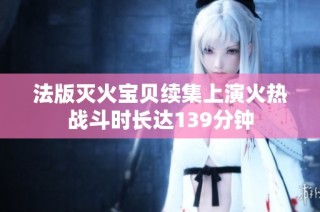 法版灭火宝贝续集上演火热战斗时长达139分钟