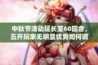 中秋节活动延长至60回合，五开玩家无明显优势如何调整策略