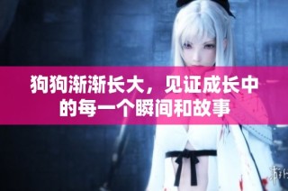 狗狗渐渐长大，见证成长中的每一个瞬间和故事