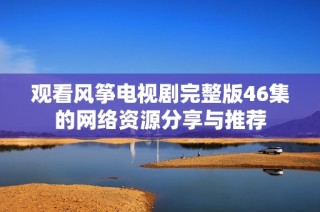 观看风筝电视剧完整版46集的网络资源分享与推荐