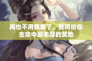 再也不用佩戴了，我将给你生命中最丰厚的奖励