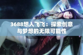 3688想入飞飞：探索创意与梦想的无限可能性