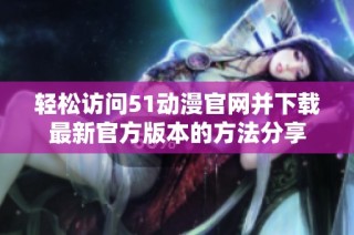 轻松访问51动漫官网并下载最新官方版本的方法分享