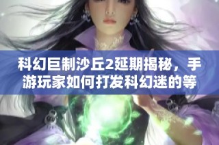 科幻巨制沙丘2延期揭秘，手游玩家如何打发科幻迷的等待时间
