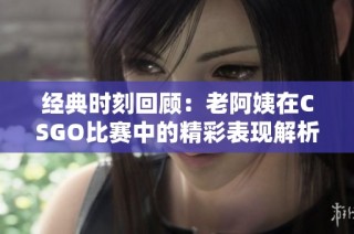 经典时刻回顾：老阿姨在CSGO比赛中的精彩表现解析