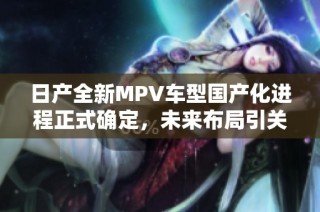 日产全新MPV车型国产化进程正式确定，未来布局引关注
