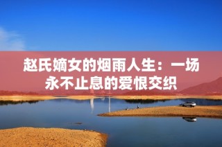 赵氏嫡女的烟雨人生：一场永不止息的爱恨交织