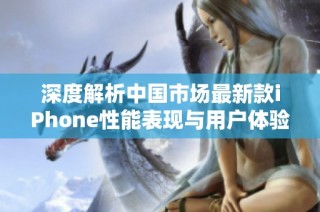 深度解析中国市场最新款iPhone性能表现与用户体验