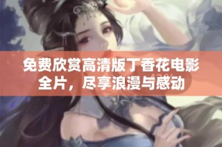 免费欣赏高清版丁香花电影全片，尽享浪漫与感动
