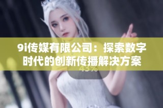 9i传媒有限公司：探索数字时代的创新传播解决方案