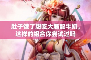 肚子饿了想吃大肠配牛奶，这样的组合你尝试过吗
