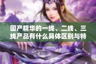国产精华的一线、二线、三线产品有什么具体区别与特点