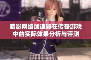 暗影网络加速器在传奇游戏中的实际效果分析与评测