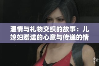 温情与礼物交织的故事：儿媳妇赠送的心意与传递的情感