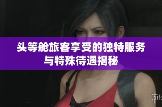 头等舱旅客享受的独特服务与特殊待遇揭秘