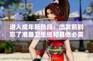 进入成年新阶段：出发前别忘了准备卫生纸和其他必需品