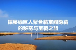 探秘绿巨人聚合藏宝阁隐藏的秘密与宝藏之旅