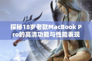 探秘18岁老款MacBook Pro的高清功能与性能表现