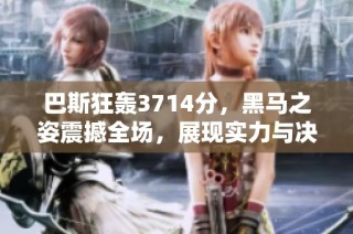 巴斯狂轰3714分，黑马之姿震撼全场，展现实力与决心