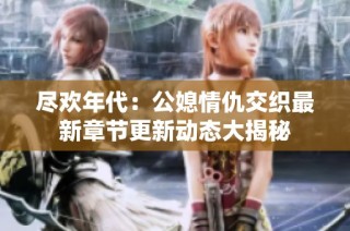 尽欢年代：公媳情仇交织最新章节更新动态大揭秘