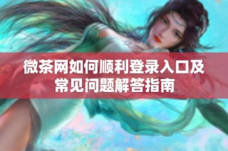 微茶网如何顺利登录入口及常见问题解答指南