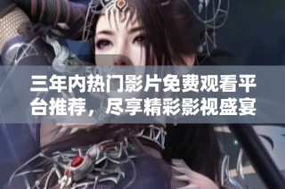 三年内热门影片免费观看平台推荐，尽享精彩影视盛宴