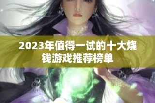 2023年值得一试的十大烧钱游戏推荐榜单