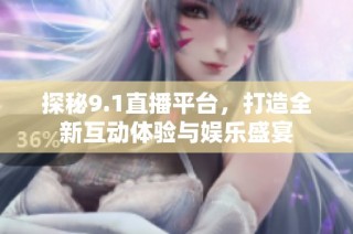 探秘9.1直播平台，打造全新互动体验与娱乐盛宴