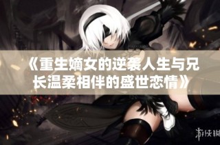 《重生嫡女的逆袭人生与兄长温柔相伴的盛世恋情》