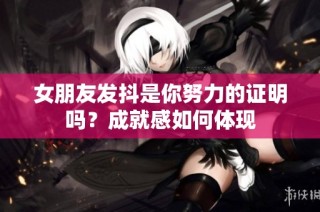 女朋友发抖是你努力的证明吗？成就感如何体现
