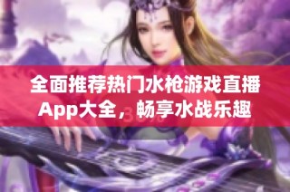 全面推荐热门水枪游戏直播App大全，畅享水战乐趣
