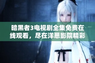 暗黑者3电视剧全集免费在线观看，尽在洋葱影院精彩回顾