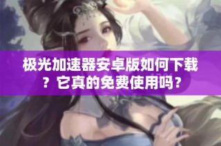 极光加速器安卓版如何下载？它真的免费使用吗？