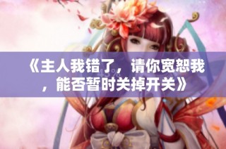 《主人我错了，请你宽恕我，能否暂时关掉开关》