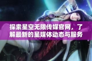 探索星空无限传媒官网，了解最新的星媒体动态与服务