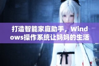 打造智能家庭助手，Windows操作系统让妈妈的生活更加轻松便捷