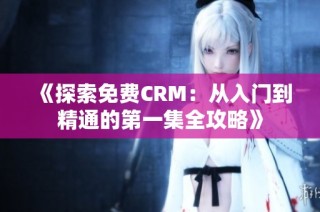 《探索免费CRM：从入门到精通的第一集全攻略》